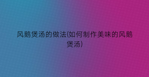 “风鹅煲汤的做法(如何制作美味的风鹅煲汤)