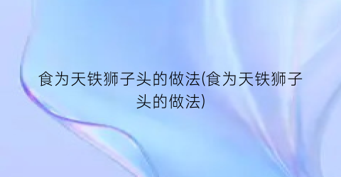 食为天铁狮子头的做法(食为天铁狮子头的做法)