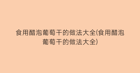 食用醋泡葡萄干的做法大全(食用醋泡葡萄干的做法大全)