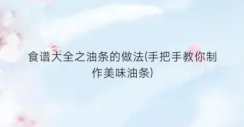 食谱大全之油条的做法(手把手教你制作美味油条)