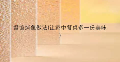 餐馆烤鱼做法(让家中餐桌多一份美味)