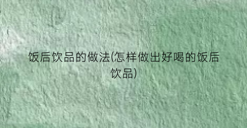 饭后饮品的做法(怎样做出好喝的饭后饮品)