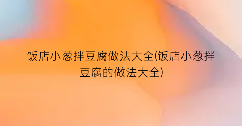 饭店小葱拌豆腐做法大全(饭店小葱拌豆腐的做法大全)