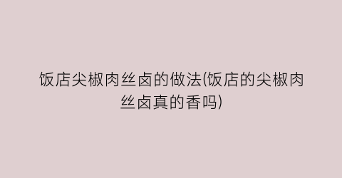 “饭店尖椒肉丝卤的做法(饭店的尖椒肉丝卤真的香吗)