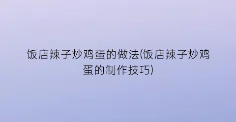 “饭店辣子炒鸡蛋的做法(饭店辣子炒鸡蛋的制作技巧)