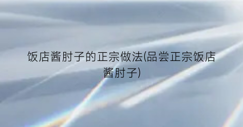 饭店酱肘子的正宗做法(品尝正宗饭店酱肘子)