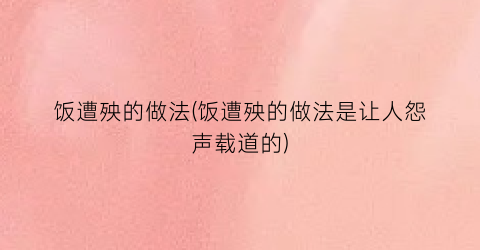 饭遭殃的做法(饭遭殃的做法是让人怨声载道的)