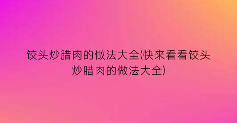 饺头炒腊肉的做法大全(快来看看饺头炒腊肉的做法大全)