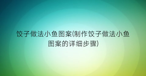 饺子做法小鱼图案(制作饺子做法小鱼图案的详细步骤)