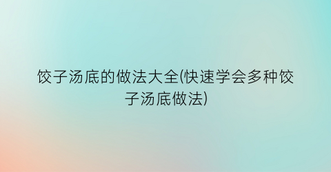 “饺子汤底的做法大全(快速学会多种饺子汤底做法)