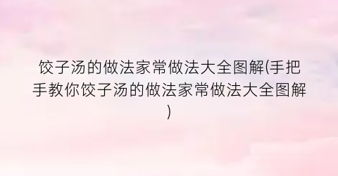 饺子汤的做法家常做法大全图解(手把手教你饺子汤的做法家常做法大全图解)