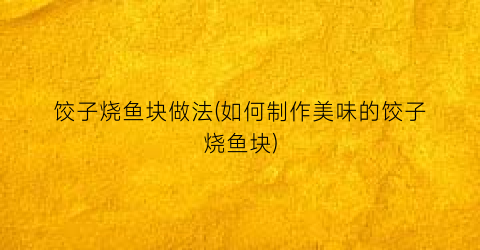 饺子烧鱼块做法(如何制作美味的饺子烧鱼块)