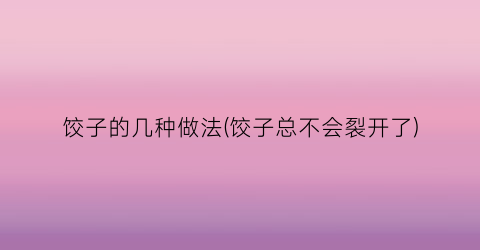 饺子的几种做法(饺子总不会裂开了)