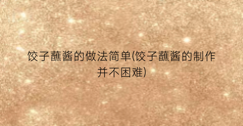 饺子蘸酱的做法简单(饺子蘸酱的制作并不困难)