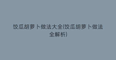 饺瓜胡萝卜做法大全(饺瓜胡萝卜做法全解析)