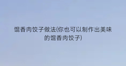 馄香肉饺子做法(你也可以制作出美味的馄香肉饺子)