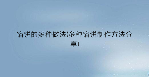 馅饼的多种做法(多种馅饼制作方法分享)