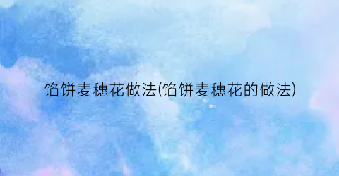 馅饼麦穗花做法(馅饼麦穗花的做法)