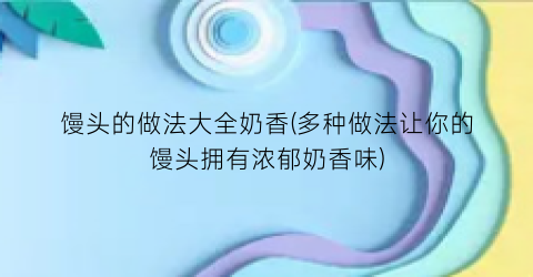 馒头的做法大全奶香(多种做法让你的馒头拥有浓郁奶香味)