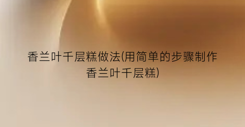 香兰叶千层糕做法(用简单的步骤制作香兰叶千层糕)