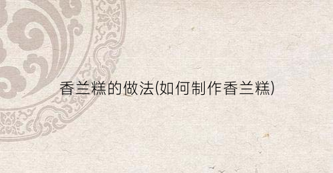 香兰糕的做法(如何制作香兰糕)