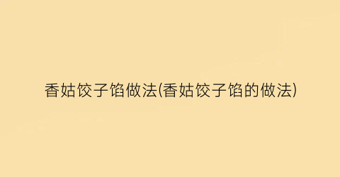 香姑饺子馅做法(香姑饺子馅的做法)