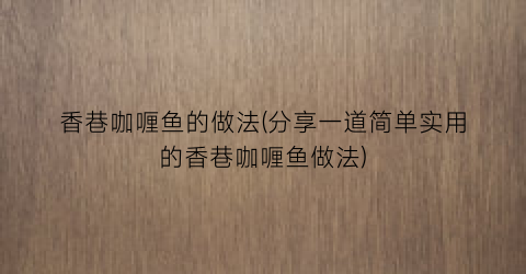 “香巷咖喱鱼的做法(分享一道简单实用的香巷咖喱鱼做法)