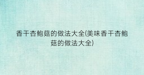 香干杏鲍菇的做法大全(美味香干杏鲍菇的做法大全)