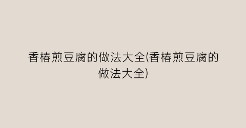 香椿煎豆腐的做法大全(香椿煎豆腐的做法大全)