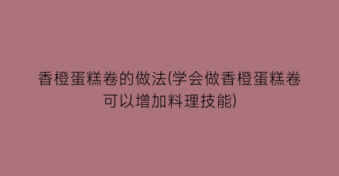 香橙蛋糕卷的做法(学会做香橙蛋糕卷可以增加料理技能)