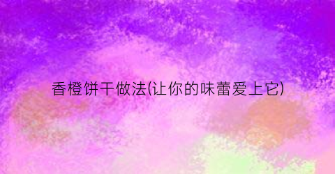 香橙饼干做法(让你的味蕾爱上它)