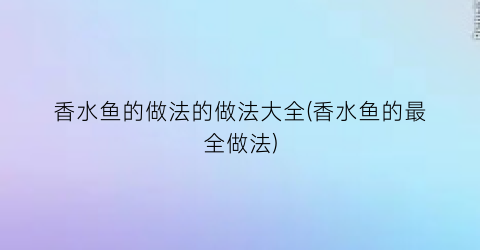 香水鱼的做法的做法大全(香水鱼的最全做法)