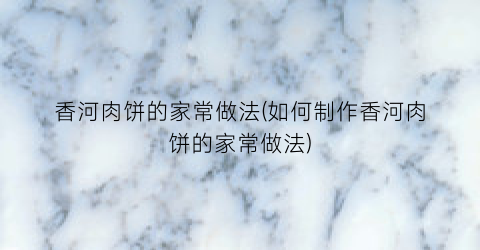 “香河肉饼的家常做法(如何制作香河肉饼的家常做法)