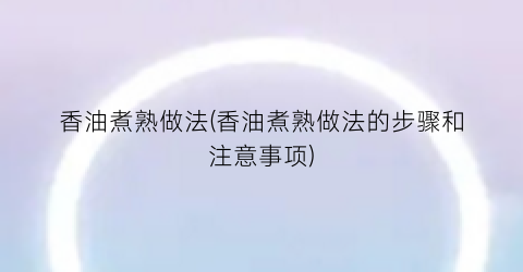 “香油煮熟做法(香油煮熟做法的步骤和注意事项)