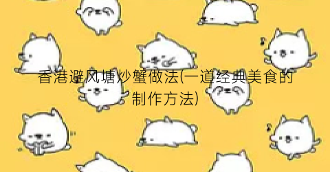 香港避风塘炒蟹做法(一道经典美食的制作方法)