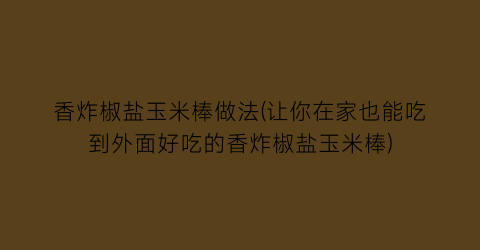 “香炸椒盐玉米棒做法(让你在家也能吃到外面好吃的香炸椒盐玉米棒)