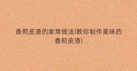 香煎皮渣的家常做法(教你制作美味的香煎皮渣)