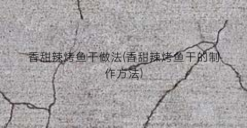 香甜辣烤鱼干做法(香甜辣烤鱼干的制作方法)