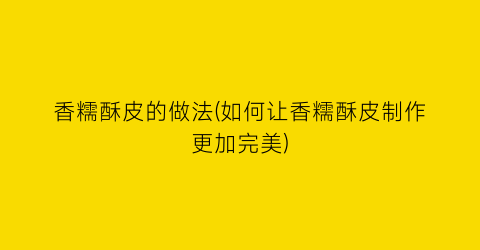 “香糯酥皮的做法(如何让香糯酥皮制作更加完美)