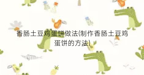 香肠土豆鸡蛋饼做法(制作香肠土豆鸡蛋饼的方法)