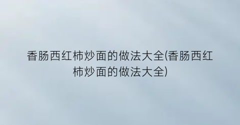 香肠西红柿炒面的做法大全(香肠西红柿炒面的做法大全)