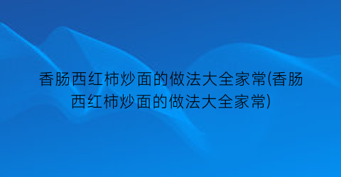 香肠西红柿炒面的做法大全家常(香肠西红柿炒面的做法大全家常)