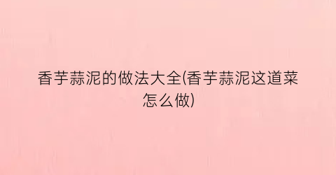 香芋蒜泥的做法大全(香芋蒜泥这道菜怎么做)