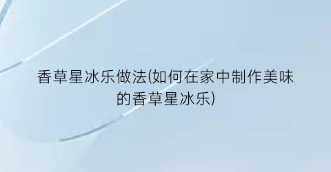 “香草星冰乐做法(如何在家中制作美味的香草星冰乐)