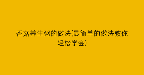 “香菇养生粥的做法(最简单的做法教你轻松学会)