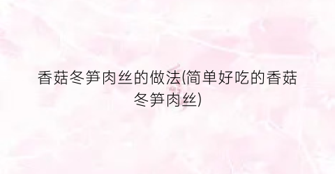 香菇冬笋肉丝的做法(简单好吃的香菇冬笋肉丝)