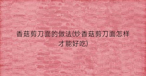 香菇剪刀面的做法(炒香菇剪刀面怎样才能好吃)
