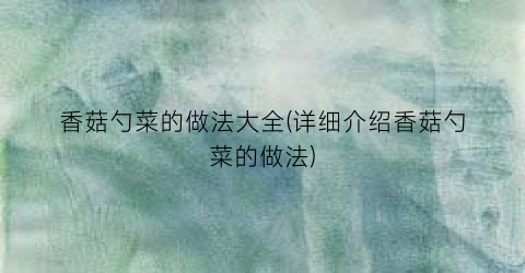 香菇勺菜的做法大全(详细介绍香菇勺菜的做法)