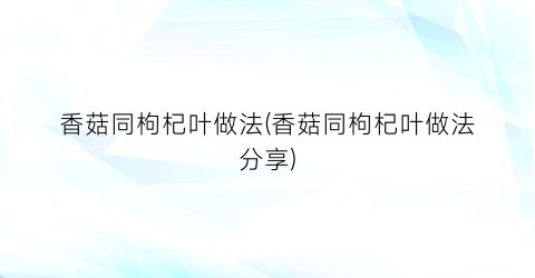 香菇同枸杞叶做法(香菇同枸杞叶做法分享)