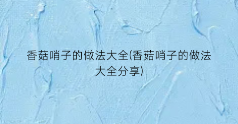 香菇哨子的做法大全(香菇哨子的做法大全分享)